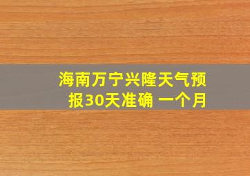 海南万宁兴隆天气预报30天准确 一个月